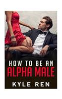 How to be an Alpha Male: The 50 Rules of the Modern Day Alpha Male