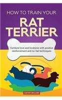 How to Train Your Rat Terrier (Dog Training Collection): Combine Love and Kindness with Positive Reinforcement and No-Fail Techniques: Combine Love and Kindness with Positive Reinforcement and No-Fail Techniques