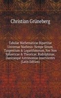 Tabulae Mathematicae Bipartitae Universae Mathesis: Nempe Sinum, Tangentium & Logarithmorum, Nec Non Sphaericae & Theoricae, Rudolphinae, Danicaeque Astronomiae Inservientes (Latin Edition)