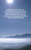Memoria Que El Ministro De Relaciones Exteriores Presenta Al Congreso Extraordinario De 1879, Sobre El Conflicto Suscitado Por Chile Contra Las Republicas Del Peru Y Bolivia (Spanish Edition)