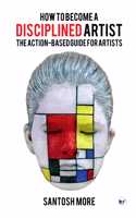 HOW TO BECOME A DISCIPLINED ARTIST: THE ACTION-BASED GUIDE FOR ARTISTS