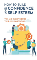 How To Build Confidence And Self Esteem: Tips And Tasks To Build Your Self-Confidence: How To Boost Your Self-Esteem And Confidence