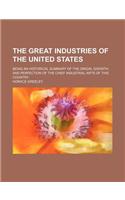 The Great Industries of the United States; Being an Historical Summary of the Origin, Growth, and Perfection of the Chief Industrial Arts of This Coun