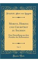 Moritz, Herzog Und ChurfÃ¼rst Zu Sachsen, Vol. 1: Eine Darstellung Aus Dem Zeitalter Der Reformation (Classic Reprint)