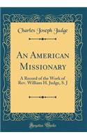 An American Missionary: A Record of the Work of Rev. William H. Judge, S. J (Classic Reprint)