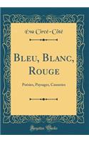 Bleu, Blanc, Rouge: PoÃ©sies, Paysages, Causeries (Classic Reprint)