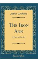 The Iron Ann: A Farce in One Act (Classic Reprint): A Farce in One Act (Classic Reprint)