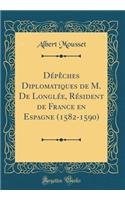 Dï¿½pï¿½ches Diplomatiques de M. de Longlï¿½e, Rï¿½sident de France En Espagne (1582-1590) (Classic Reprint)