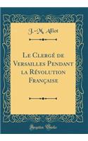 Le Clergï¿½ de Versailles Pendant La Rï¿½volution Franï¿½aise (Classic Reprint)