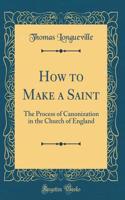 How to Make a Saint: The Process of Canonization in the Church of England (Classic Reprint)