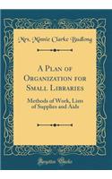 A Plan of Organization for Small Libraries: Methods of Work, Lists of Supplies and AIDS (Classic Reprint)