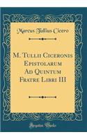 M. Tullii Ciceronis Epistolarum Ad Quintum Fratre Libri III (Classic Reprint)