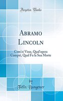 Abramo Lincoln: Com'ei Visse, Qual'opera Compiï¿½, Qual Fu La Sua Morte (Classic Reprint)