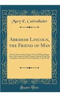 Abraham Lincoln, the Friend of Man: His Life Was Another Drop in That Vat Where Human Lives, Like Grapes in God's Vintage, Yield the Wine That Strengthens the Spirit of Truth and Justice in the World (Classic Reprint): His Life Was Another Drop in That Vat Where Human Lives, Like Grapes in God's Vintage, Yield the Wine That Strengthens the Spirit of Truth and Justi