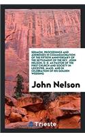 Sermon, Proceedings and Addresses in Commemoration of the Fiftieth Anniversary of the Settlement of the REV. John Nelson, D. D., as Pastor of the First Church and Society in Leicester, Mass. and in Celebration of His Golden Wedding