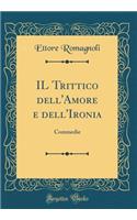 Il Trittico Dell'amore E Dell'ironia: Commedie (Classic Reprint): Commedie (Classic Reprint)