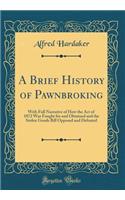 A Brief History of Pawnbroking: With Full Narrative of How the Act of 1872 Was Fought for and Obtained and the Stolen Goods Bill Opposed and Defeated (Classic Reprint)