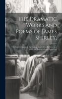 The Dramatic Works and Poems of James Shirley,: The Grateful Servant. the Traitor. Love's Cruelty. Love in a Maze. the Bird in a Cage. Hyde Park