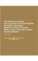 The Practical Model Calculator, for the Engineer, Mechanic, Machinist, Manufacturer of Engine-Work, Naval Architect, Miner, and Millwright.: (English)