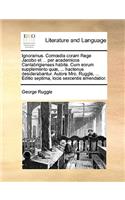 Ignoramus. Comdia Coram Rege Jacobo Et ... Per Academicos Cantabrigienses Habita. Cum Eorum Supplemento Qu], ... Hactenus Desiderabantur. Autore Mro. Ruggle, ... Editio Septima, Locis Sexcentis Emendatior.: (Latin)