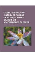Cicero's Brutus or History of Famous Orators; Also His Orator, or Accomplished Speaker.: Also His Orator, or Accomplished Speaker(English)
