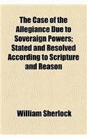 The Case of the Allegiance Due to Soveraign Powers; Stated and Resolved According to Scripture and Reason: (English)