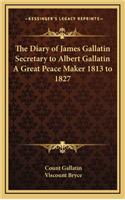 The Diary of James Gallatin Secretary to Albert Gallatin a Great Peace Maker 1813 to 1827