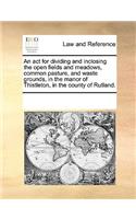An act for dividing and inclosing the open fields and meadows, common pasture, and waste grounds, in the manor of Thistleton, in the county of Rutland.