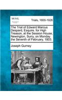 Trial of Edward Marcus Despard, Esquire. for High Treason, at the Session House, Newington, Surry, on Monday the Seventh of February, 1803.