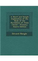A Short and Simple Explanation of the Book of the Revelation of Jesus Christ - Primary Source Edition