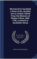 My Sword for Sarsfield; a Story of the Jacobite war in Ireland. Edited From the Memoirs of Phelim O'Hara, 1668-1750, a Colonel in Sarsfield's Horse