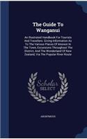 Guide To Wanganui: An Illustrated Handbook For Tourists And Travellers. Giving Information As To The Various Places Of Interest In The Town, Excursions Throughout The 