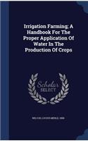 Irrigation Farming; A Handbook For The Proper Application Of Water In The Production Of Crops