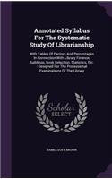 Annotated Syllabus For The Systematic Study Of Librarianship: With Tables Of Factors And Percentages In Connection With Library Finance, Buildings, Book Selection, Statistics, Etc.: Designed For The Professiona