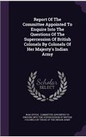 Report Of The Committee Appointed To Enquire Into The Questions Of The Supercession Of British Colonels By Colonels Of Her Majesty's Indian Army