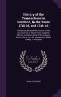 History of the Transactions in Scotland, in the Years 1715-16, and 1745-46: Containing an Impartial Account of the Occurrences of These Years; Together With an Authentic Detail of the Dangers Prince Chh of his Life; Interspe