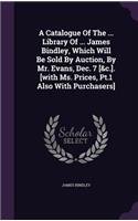 A Catalogue Of The ... Library Of ... James Bindley, Which Will Be Sold By Auction, By Mr. Evans, Dec. 7 [&c.]. [with Ms. Prices, Pt.1 Also With Purchasers]