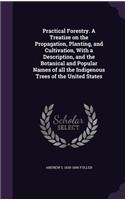 Practical Forestry. A Treatise on the Propagation, Planting, and Cultivation, With a Description, and the Botanical and Popular Names of all the Indigenous Trees of the United States