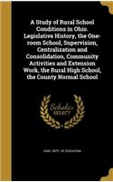 A Study of Rural School Conditions in Ohio. Legislative History, the One-room School, Supervision, Centralization and Consolidation, Community Activities and Extension Work, the Rural High School, the County Normal School