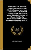 The Story of the Memorial Fountain to Shakespeare at Stratford-upon-Avon ... Also Accounts of the Herbert and Cowper Window, Westminster Abbey; the Milton Window, St. Margaret's Church, Westminster; and the Bishops Andrewes and Ken Reredos, St....