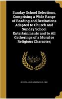 Sunday School Selections, Comprising a Wide Range of Reading and Recitations Adapted to Church and Sunday School Entertainments and to All Gatherings of a Moral or Religious Character;