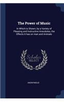 Power of Music: In Which is Shown, by a Variety of Pleasing and Instructive Anecdotes, the Effects it has on man and Animals
