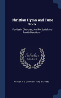 Christian Hymn And Tune Book: For Use In Churches, And For Social And Family Devotions /