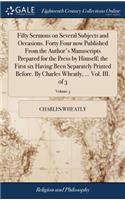 Fifty Sermons on Several Subjects and Occasions. Forty Four Now Published from the Author's Manuscripts Prepared for the Press by Himself; The First Six Having Been Separately Printed Before. by Charles Wheatly, ... Vol. III. of 3; Volume 3