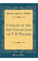 Catalog of the Art Collection of T. B. Walker (Classic Reprint)