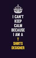 I Can't Keep Calm Because I Am A T shirts designer