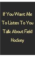 If You Want Me To Listen To You Talk About Field Hockey: Lined Journal, 120 Pages, 6 x 9, Funny Field Hockey Gift Idea, Black Matte Finish (If You Want Me To Listen To You Talk About Field Hockey Journal)
