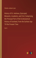 History of St. Andrews, Episcopal, Monastic, Academic, and Civil, Comprising the Principal Part of the Ecclesiastical History of Scotland, From the Earliest Age Till the Present Time: Vol.II