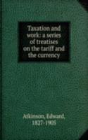 Taxation and work: a series of treatises on the tariff and the currency