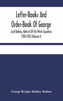 Letter-Books And Order-Book Of George, Lord Rodney, Admiral Of The White Squadron, 1780-1782 (Volume I)